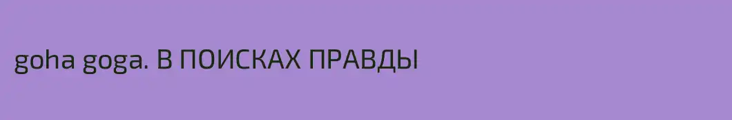 goha goga. В ПОИСКАХ ПРАВДЫ